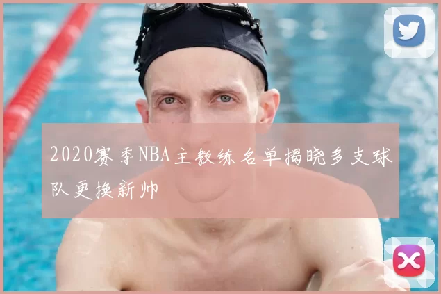 2020赛季NBA主教练名单揭晓多支球队更换新帅