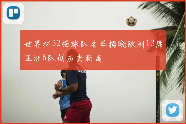 世界杯32强球队名单揭晓欧洲13席亚洲6队创历史新高