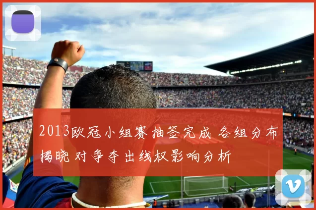 2013欧冠小组赛抽签完成 各组分布揭晓 对争夺出线权影响分析