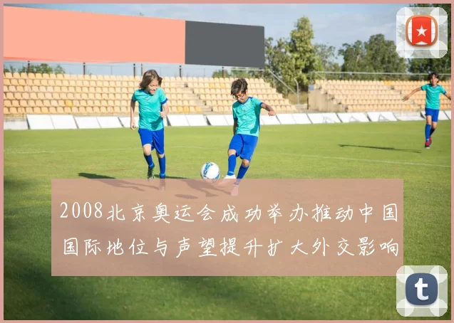 2008北京奥运会成功举办推动中国国际地位与声望提升扩大外交影响力