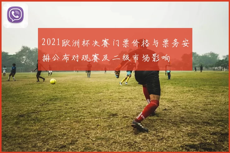 2021欧洲杯决赛门票价格与票务安排公布对观赛及二级市场影响