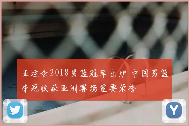 亚运会2018男篮冠军出炉 中国男篮夺冠收获亚洲赛场重要荣誉