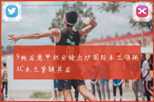9轮后意甲积分榜出炉国际米兰领跑AC米兰紧随其后