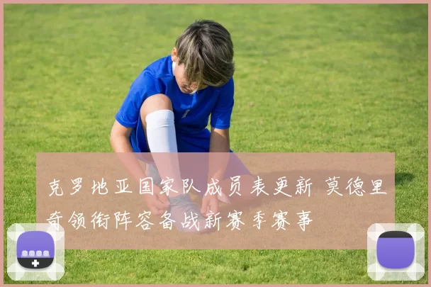 克罗地亚国家队成员表更新 莫德里奇领衔阵容备战新赛季赛事