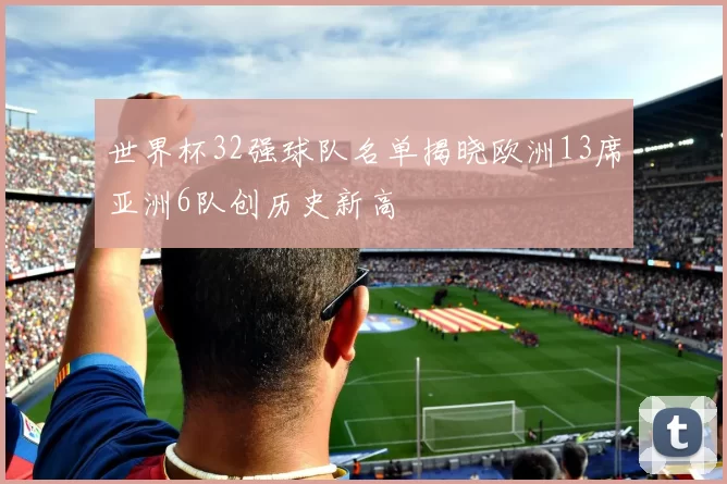 世界杯32强球队名单揭晓欧洲13席亚洲6队创历史新高