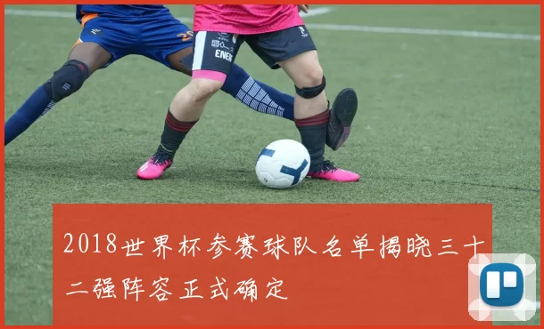 2018世界杯参赛球队名单揭晓三十二强阵容正式确定
