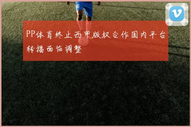 PP体育终止西甲版权合作国内平台转播面临调整