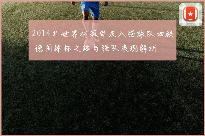 2014年世界杯冠军及八强球队回顾 德国捧杯之路与强队表现解析