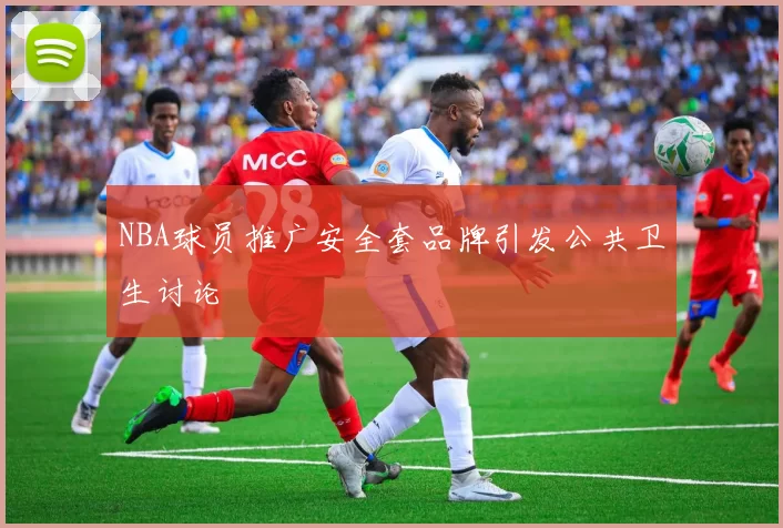 NBA球员推广安全套品牌引发公共卫生讨论