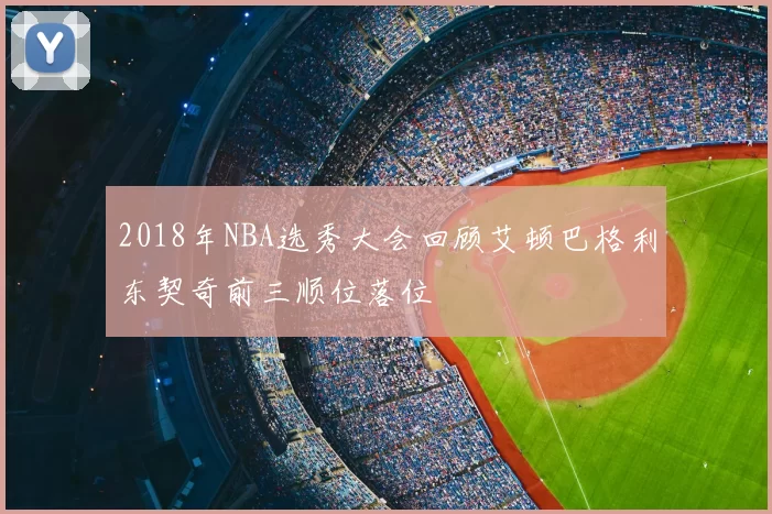 2018年NBA选秀大会回顾艾顿巴格利东契奇前三顺位落位