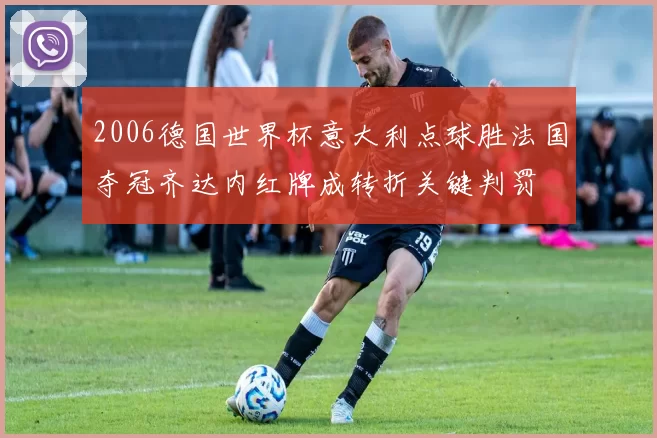 2006德国世界杯意大利点球胜法国夺冠齐达内红牌成转折关键判罚