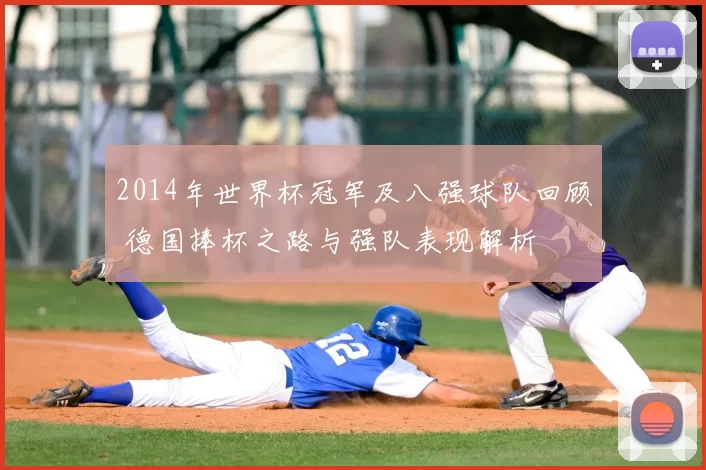 2014年世界杯冠军及八强球队回顾 德国捧杯之路与强队表现解析