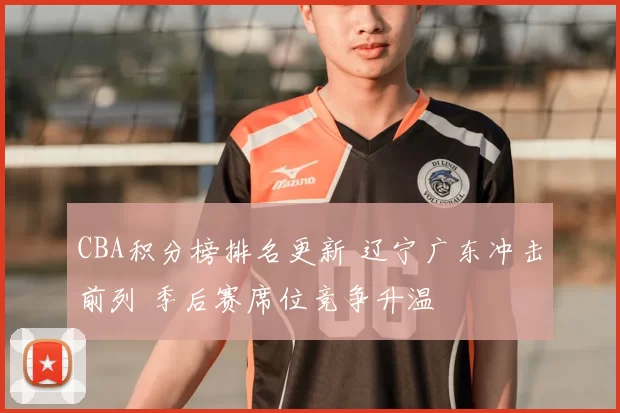 CBA积分榜排名更新 辽宁广东冲击前列 季后赛席位竞争升温