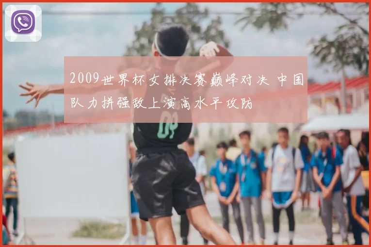 2009世界杯女排决赛巅峰对决 中国队力拼强敌上演高水平攻防