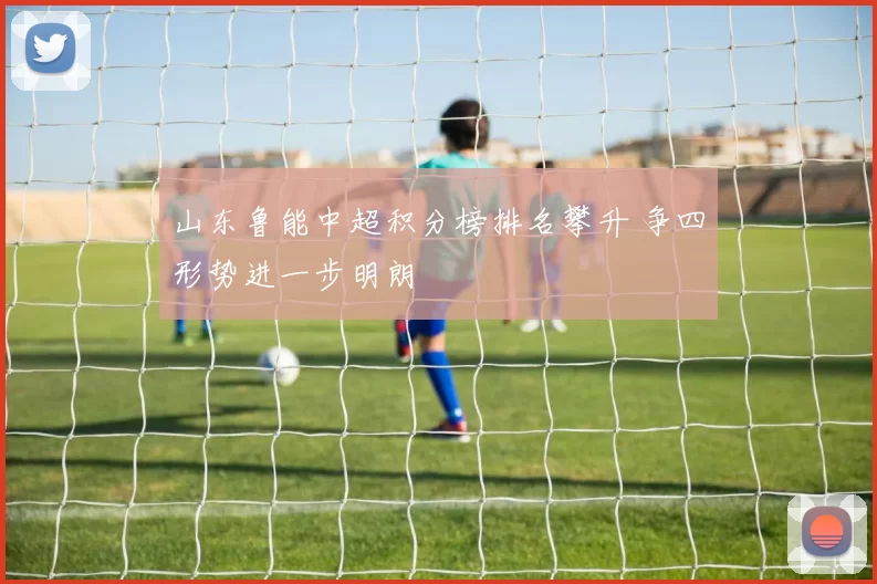 山东鲁能中超积分榜排名攀升 争四形势进一步明朗