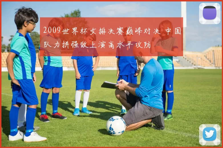 2009世界杯女排决赛巅峰对决 中国队力拼强敌上演高水平攻防