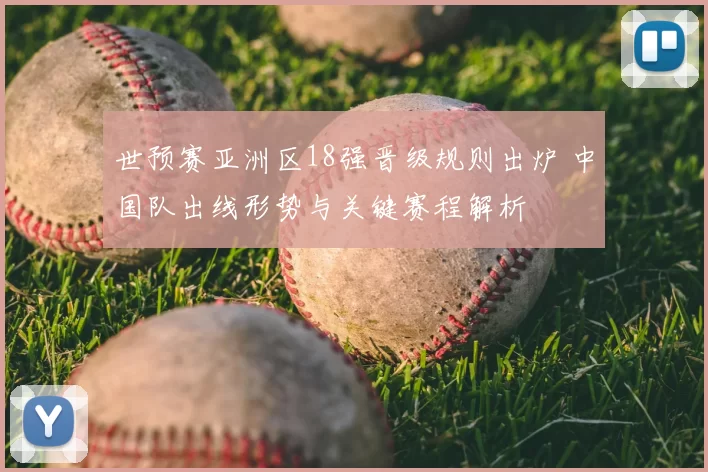 世预赛亚洲区18强晋级规则出炉 中国队出线形势与关键赛程解析