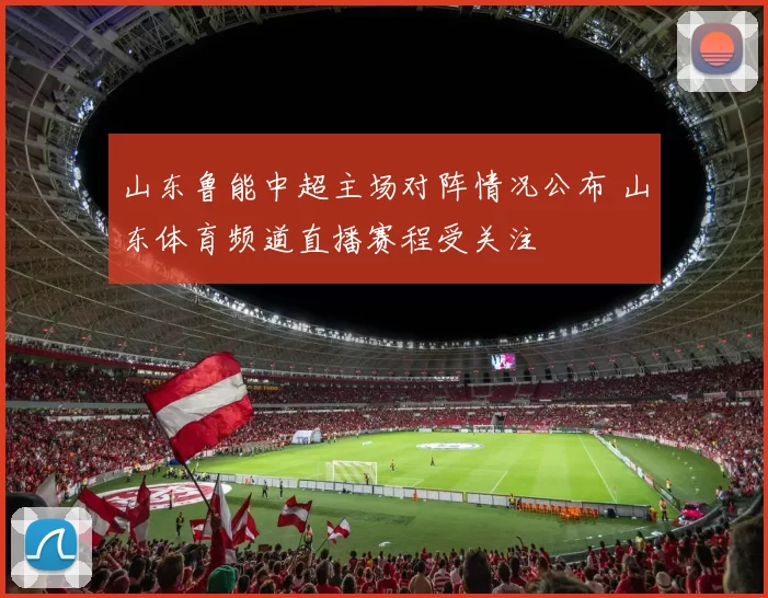 山东鲁能中超主场对阵情况公布 山东体育频道直播赛程受关注