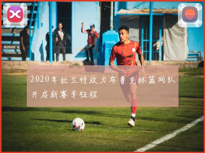 2020年杜兰特效力布鲁克林篮网队开启新赛季征程