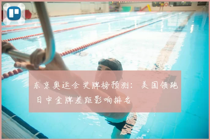 东京奥运会奖牌榜预测：美国领跑 日中金牌差距影响排名