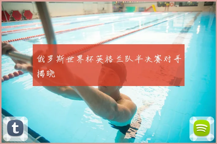 俄罗斯世界杯英格兰队半决赛对手揭晓