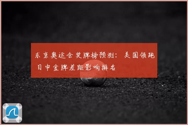 东京奥运会奖牌榜预测：美国领跑 日中金牌差距影响排名