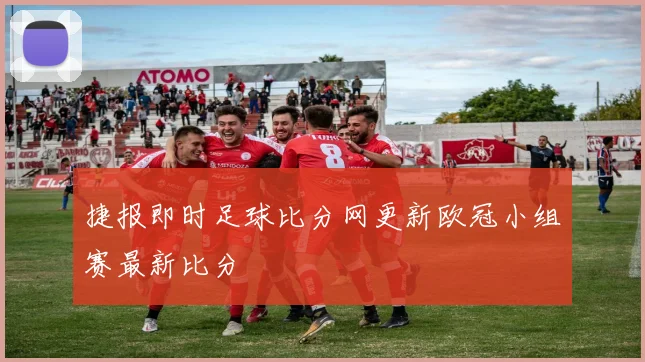 捷报即时足球比分网更新欧冠小组赛最新比分