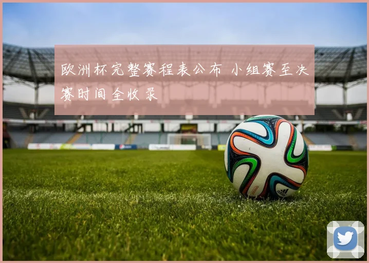 欧洲杯完整赛程表公布 小组赛至决赛时间全收录
