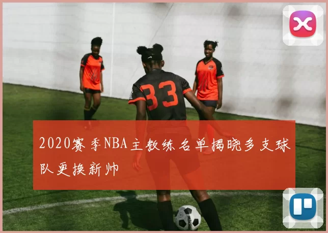 2020赛季NBA主教练名单揭晓多支球队更换新帅