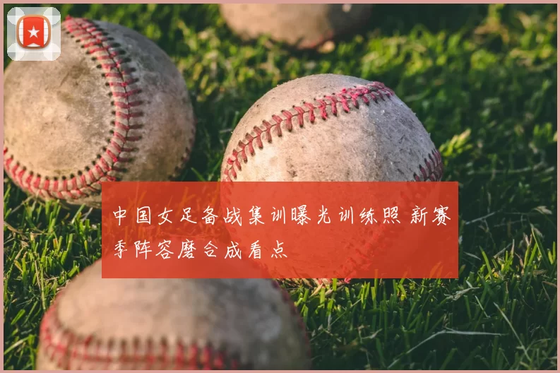 中国女足备战集训曝光训练照 新赛季阵容磨合成看点