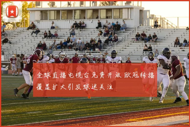 全球直播电视台免费开放 欧冠转播覆盖扩大引发球迷关注