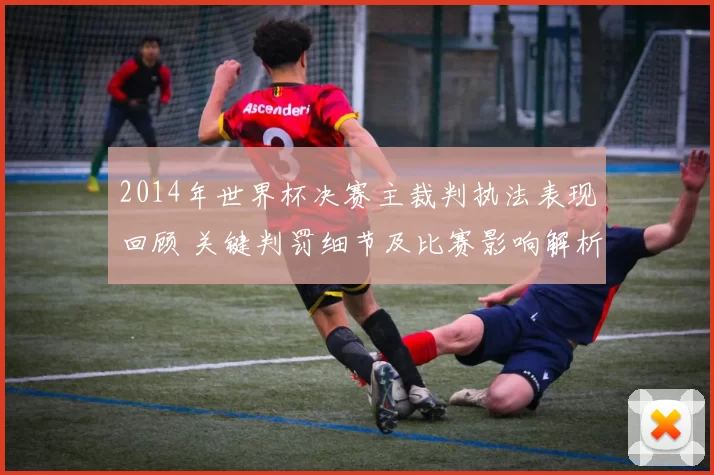 2014年世界杯决赛主裁判执法表现回顾 关键判罚细节及比赛影响解析