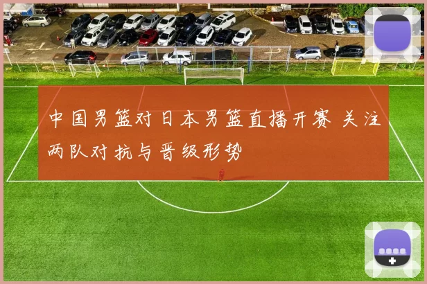 中国男篮对日本男篮直播开赛 关注两队对抗与晋级形势