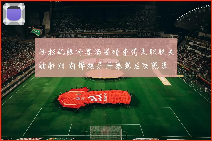 洛杉矶银河客场逆转夺得美职联关键胜利 前锋绝杀并暴露后防隐患