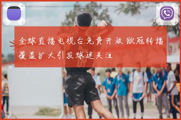 全球直播电视台免费开放 欧冠转播覆盖扩大引发球迷关注