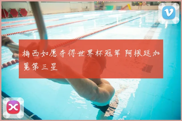梅西如愿夺得世界杯冠军 阿根廷加冕第三星