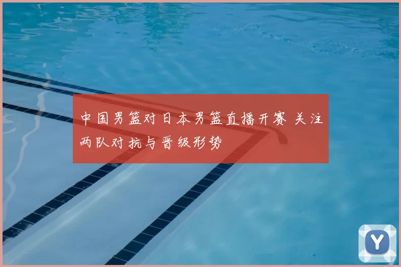 中国男篮对日本男篮直播开赛 关注两队对抗与晋级形势