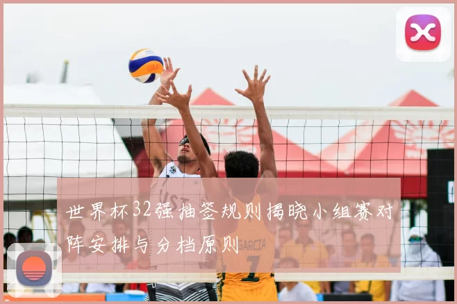 世界杯32强抽签规则揭晓小组赛对阵安排与分档原则