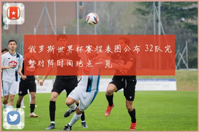 俄罗斯世界杯赛程表图公布 32队完整对阵时间地点一览