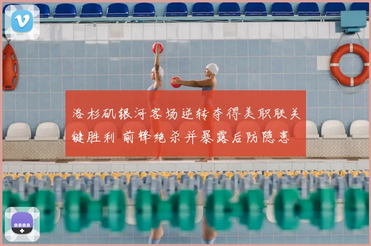 洛杉矶银河客场逆转夺得美职联关键胜利 前锋绝杀并暴露后防隐患