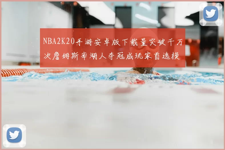 NBA2K20手游安卓版下载量突破千万次詹姆斯率湖人夺冠成玩家首选模组