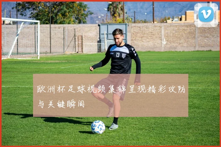 欧洲杯足球视频集锦呈现精彩攻防与关键瞬间