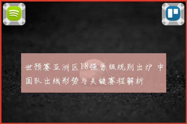 世预赛亚洲区18强晋级规则出炉 中国队出线形势与关键赛程解析