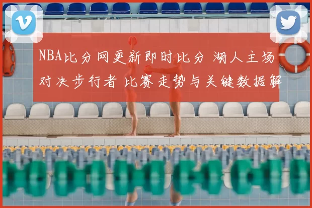 NBA比分网更新即时比分 湖人主场对决步行者 比赛走势与关键数据解析
