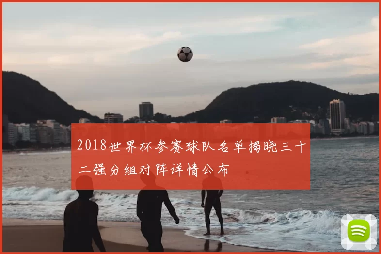 2018世界杯参赛球队名单揭晓三十二强分组对阵详情公布