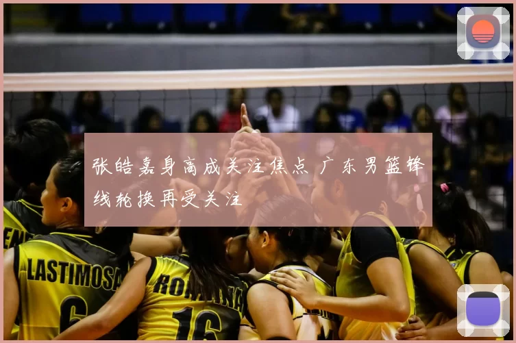 张皓嘉身高成关注焦点 广东男篮锋线轮换再受关注