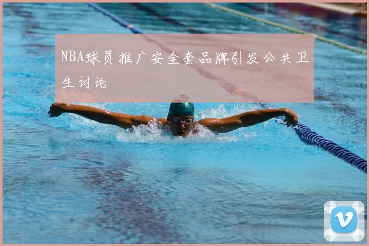 NBA球员推广安全套品牌引发公共卫生讨论