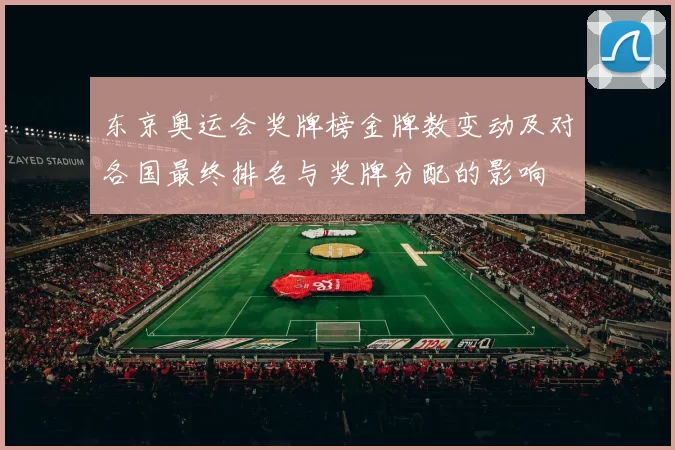 东京奥运会奖牌榜金牌数变动及对各国最终排名与奖牌分配的影响