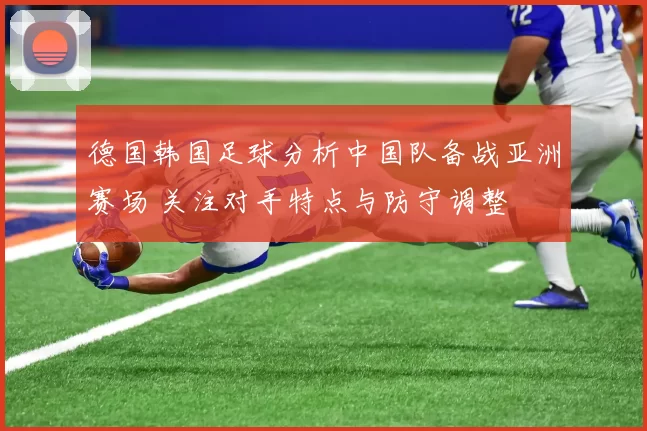 德国韩国足球分析中国队备战亚洲赛场 关注对手特点与防守调整