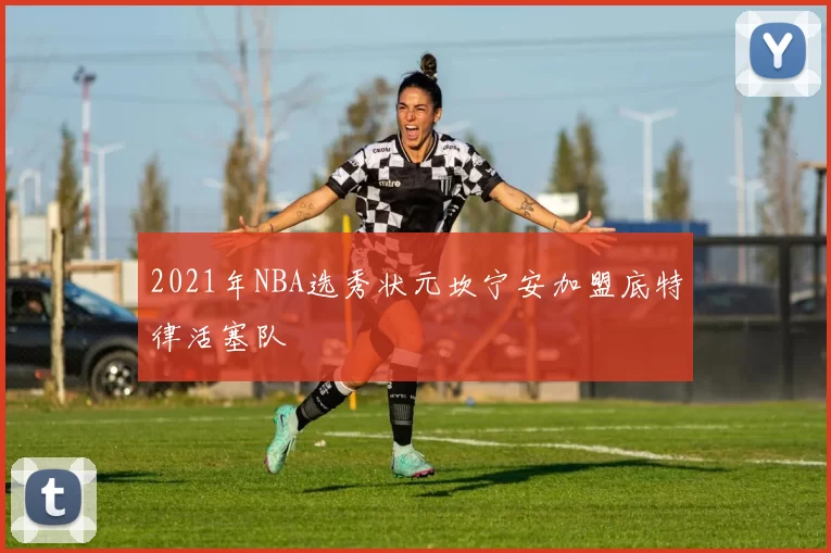 2021年NBA选秀状元坎宁安加盟底特律活塞队